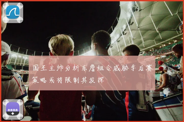 国王主帅分析东詹组合威胁季后赛策略或将限制其发挥
