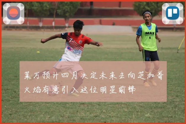 莱万预计四月决定未来去向芝加哥火焰有意引入这位明星前锋