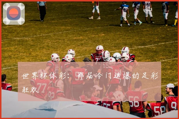 世界杯体彩：那届冷门迭爆的足彩狂欢