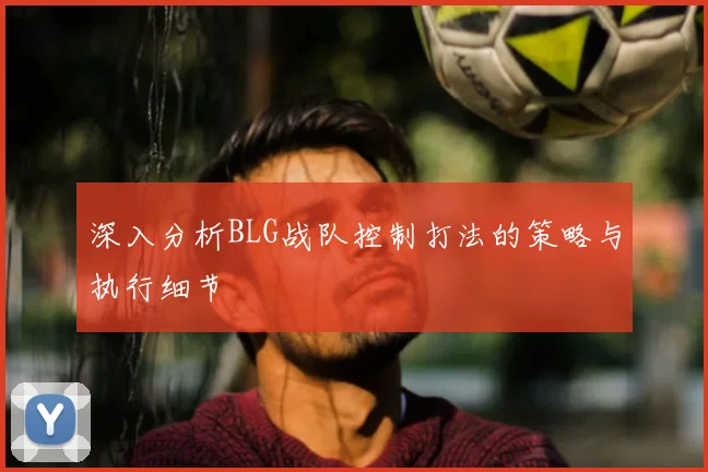 深入分析BLG战队控制打法的策略与执行细节