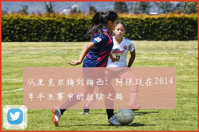 从里克尔梅到梅西：阿根廷在2014年半决赛中的救赎之路