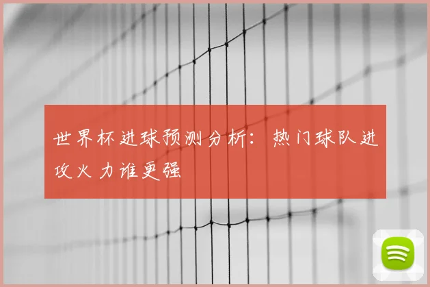 世界杯进球预测分析：热门球队进攻火力谁更强