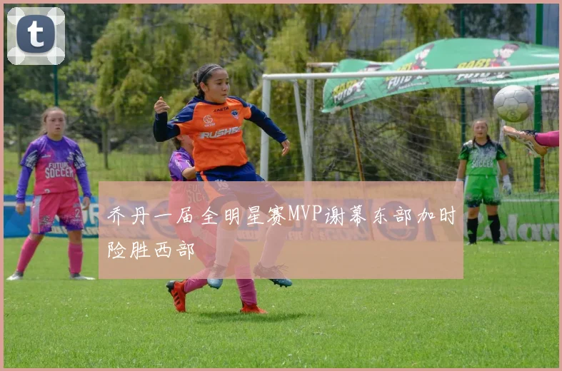 乔丹一届全明星赛MVP谢幕东部加时险胜西部