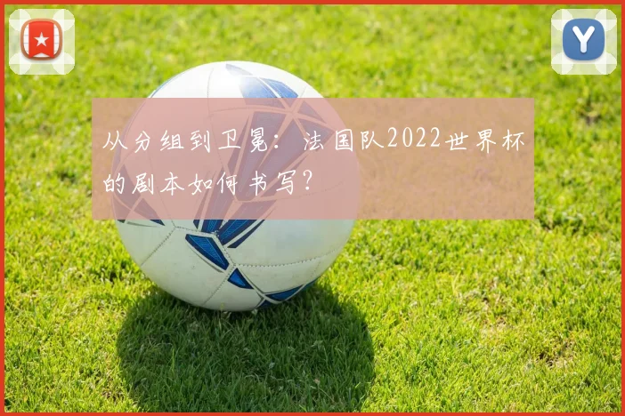 从分组到卫冕：法国队2022世界杯的剧本如何书写？