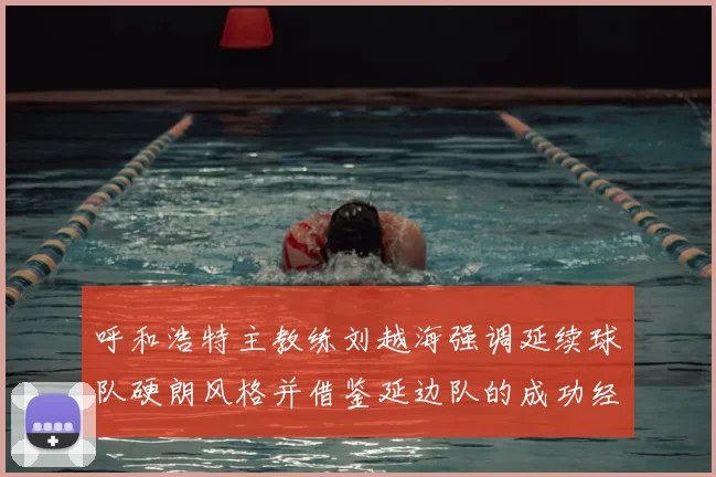 呼和浩特主教练刘越海强调延续球队硬朗风格并借鉴延边队的成功经验