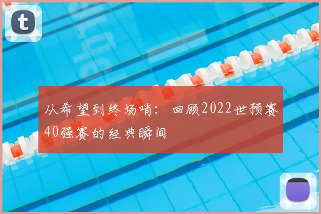 从希望到终场哨：回顾2022世预赛40强赛的经典瞬间