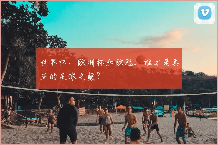 世界杯、欧洲杯和欧冠：谁才是真正的足球之巅？