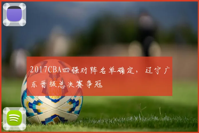 2017CBA四强对阵名单确定，辽宁广东晋级总决赛争冠
