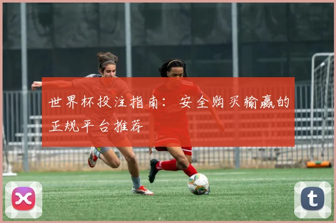 世界杯投注指南：安全购买输赢的正规平台推荐