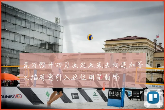 莱万预计四月决定未来去向芝加哥火焰有意引入这位明星前锋