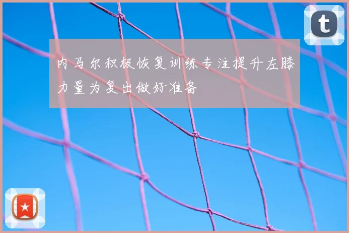 内马尔积极恢复训练专注提升左膝力量为复出做好准备