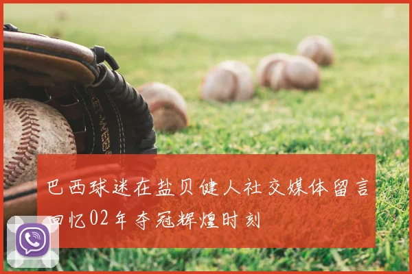 巴西球迷在盐贝健人社交媒体留言回忆02年夺冠辉煌时刻