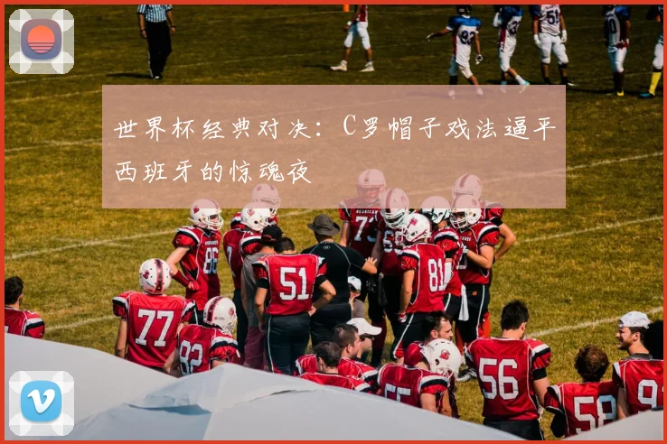 世界杯经典对决：C罗帽子戏法逼平西班牙的惊魂夜