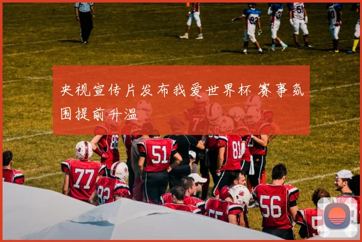 央视宣传片发布我爱世界杯 赛事氛围提前升温