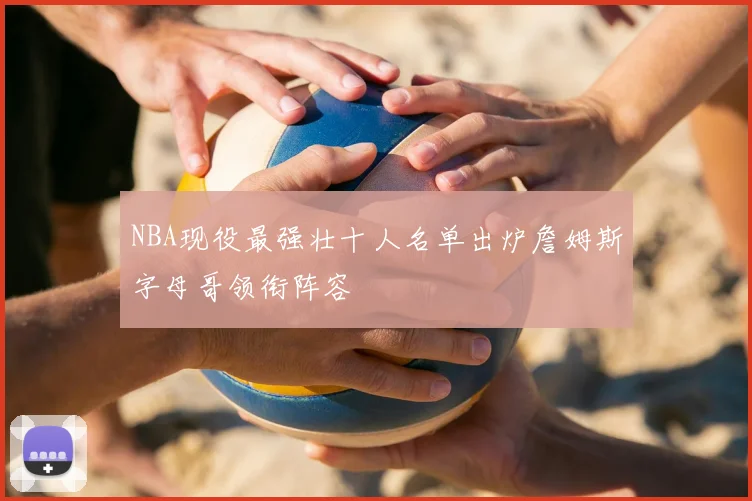 NBA现役最强壮十人名单出炉詹姆斯字母哥领衔阵容