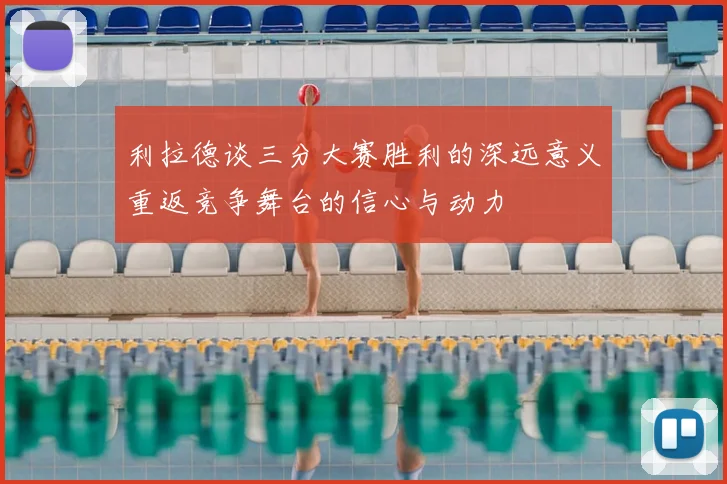 利拉德谈三分大赛胜利的深远意义重返竞争舞台的信心与动力