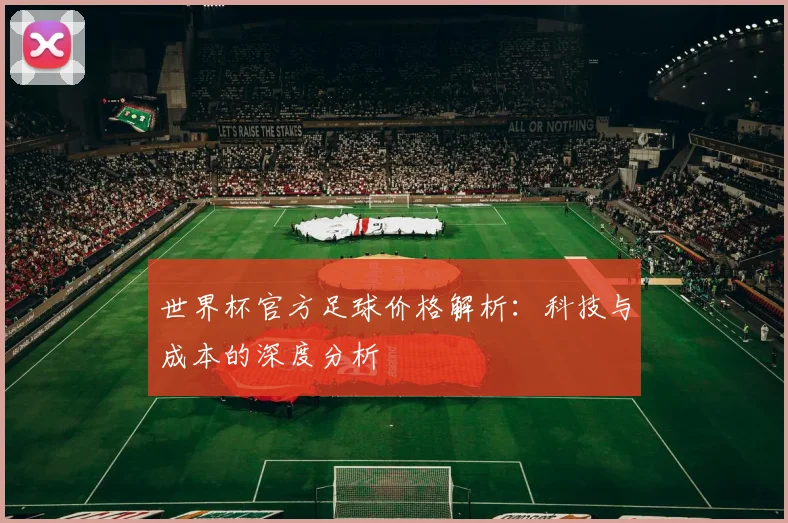 世界杯官方足球价格解析：科技与成本的深度分析