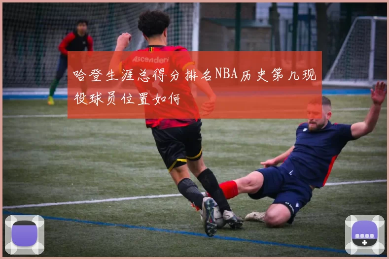 哈登生涯总得分排名NBA历史第几现役球员位置如何