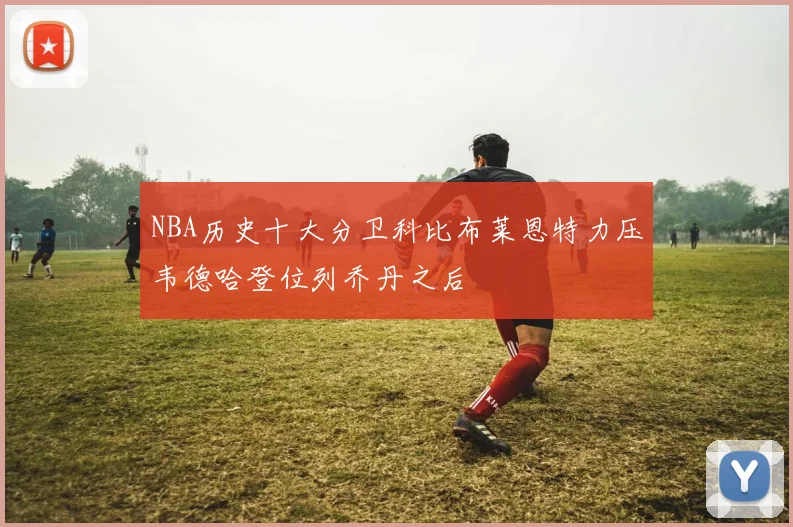 NBA历史十大分卫科比布莱恩特力压韦德哈登位列乔丹之后