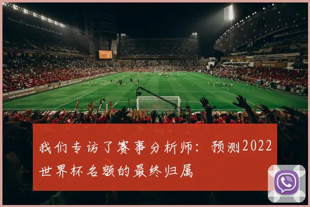 我们专访了赛事分析师:预测2022世界杯名额的最终归属