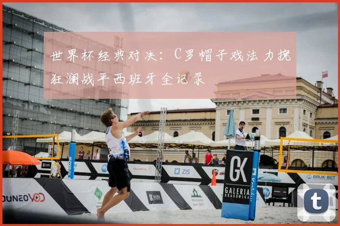 世界杯经典对决：C罗帽子戏法力挽狂澜战平西班牙全记录