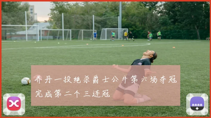 乔丹一投绝杀爵士公牛第六场夺冠完成第二个三连冠