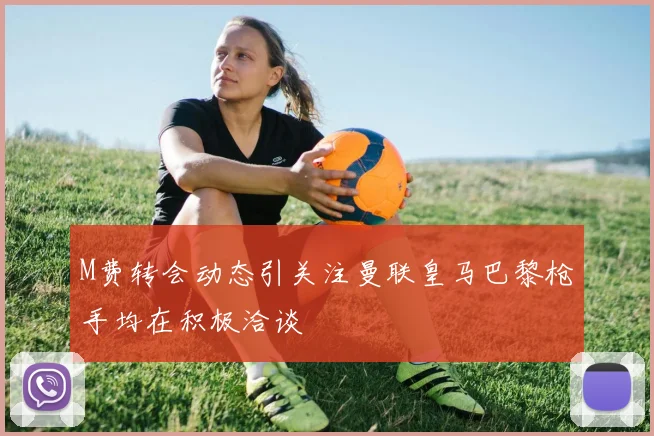 M费转会动态引关注曼联皇马巴黎枪手均在积极洽谈