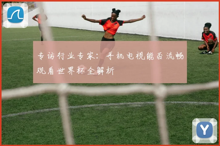 专访行业专家：手机电视能否流畅观看世界杯全解析