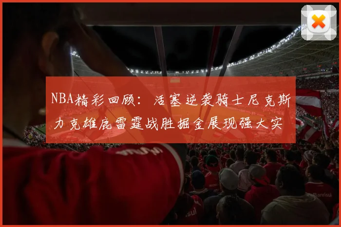 NBA精彩回顾：活塞逆袭骑士尼克斯力克雄鹿雷霆战胜掘金展现强大实力