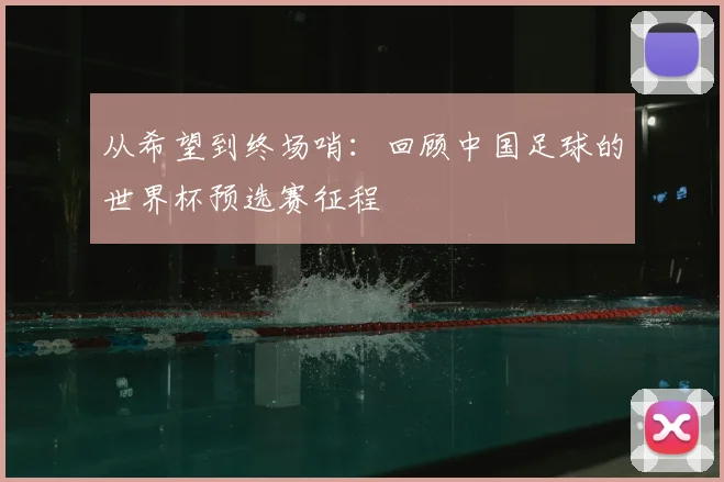 从希望到终场哨：回顾中国足球的世界杯预选赛征程