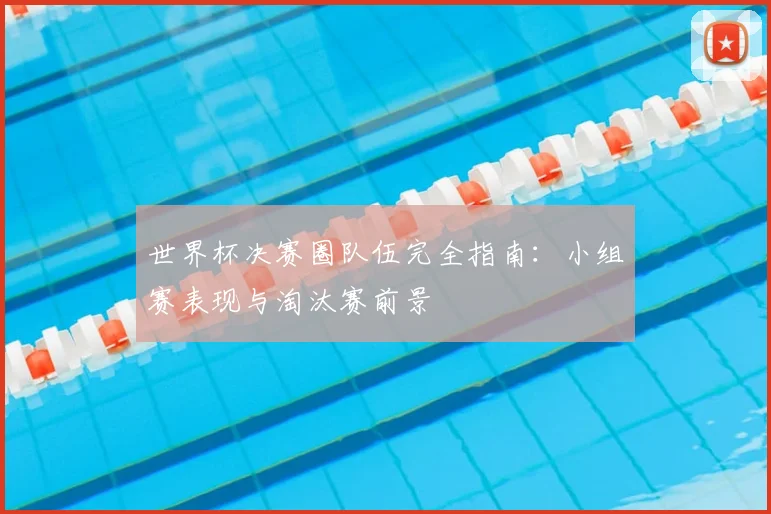 世界杯决赛圈队伍完全指南：小组赛表现与淘汰赛前景