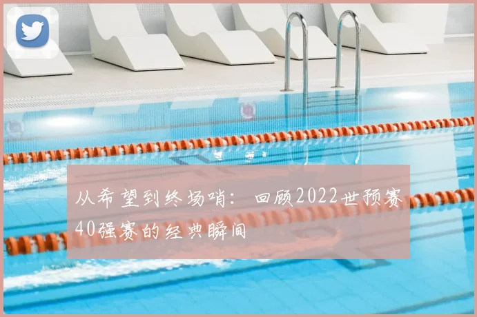 从希望到终场哨：回顾2022世预赛40强赛的经典瞬间