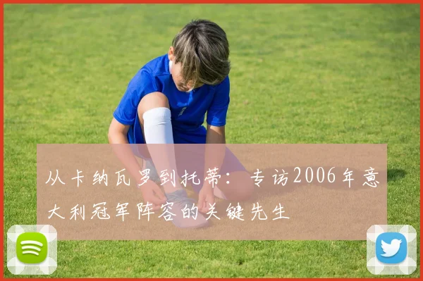 从卡纳瓦罗到托蒂：专访2006年意大利冠军阵容的关键先生