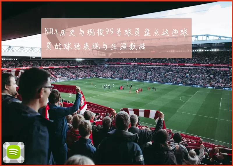 NBA历史与现役99号球员盘点这些球员的球场表现与生涯数据