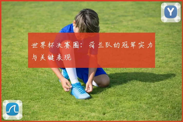 世界杯决赛圈：荷兰队的冠军实力与关键表现