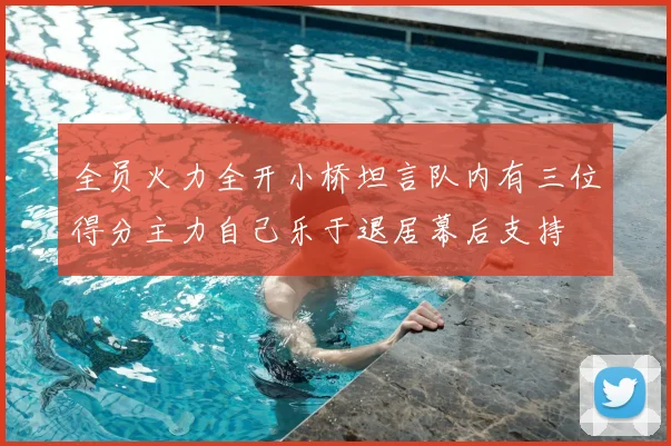 全员火力全开小桥坦言队内有三位得分主力自己乐于退居幕后支持