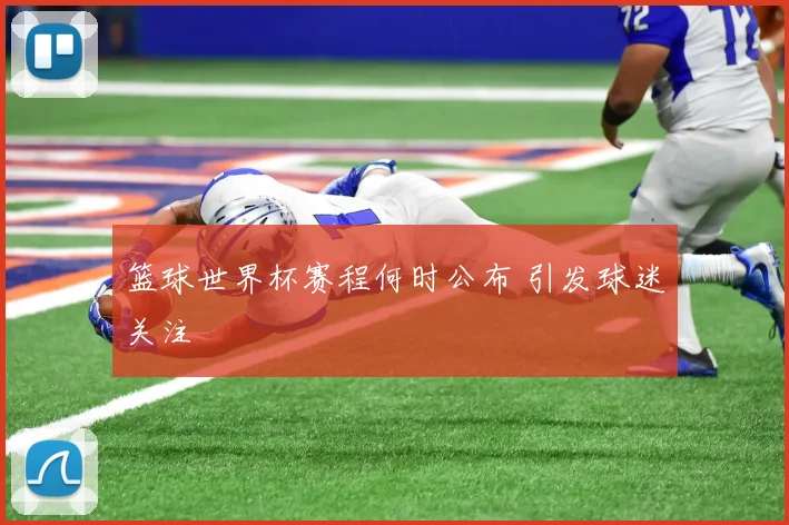 篮球世界杯赛程何时公布 引发球迷关注