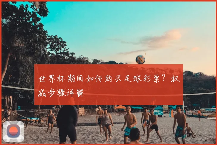 世界杯期间如何购买足球彩票？权威步骤详解