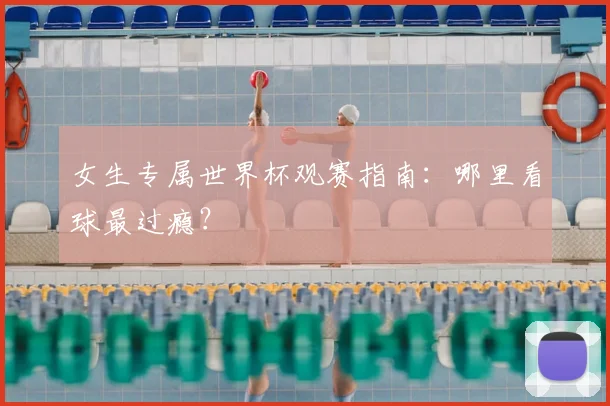 女生专属世界杯观赛指南：哪里看球最过瘾？