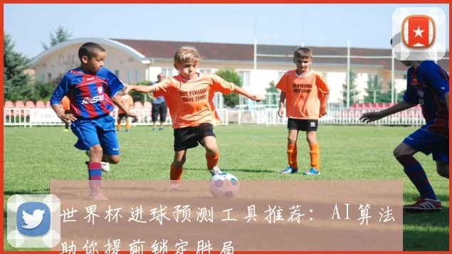 世界杯进球预测工具推荐：AI算法助你提前锁定胜局