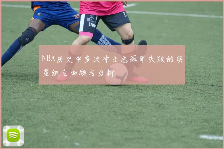 NBA历史中多次冲击总冠军失败的明星组合回顾与分析