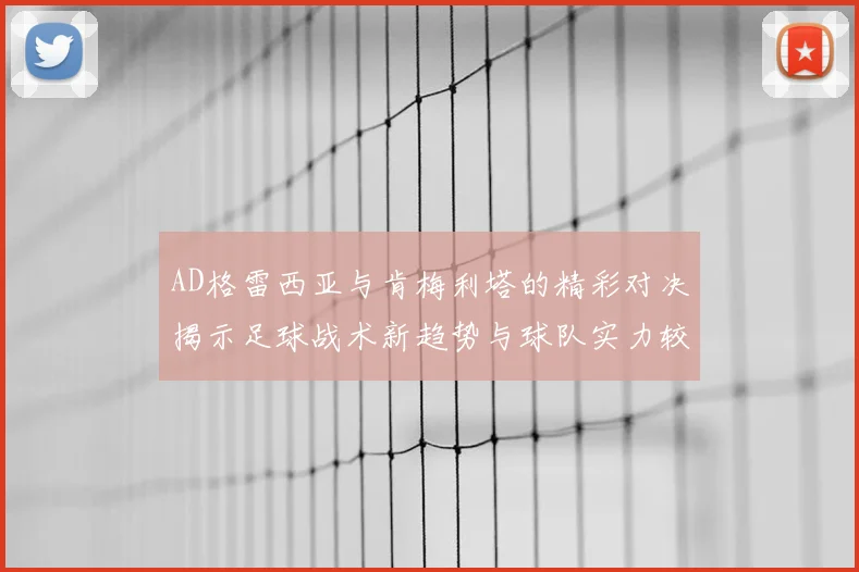 AD格雷西亚与肯梅利塔的精彩对决揭示足球战术新趋势与球队实力较量