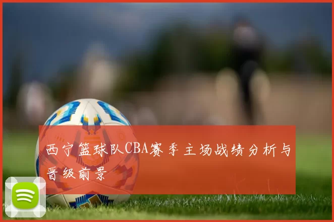 西宁篮球队CBA赛季主场战绩分析与晋级前景