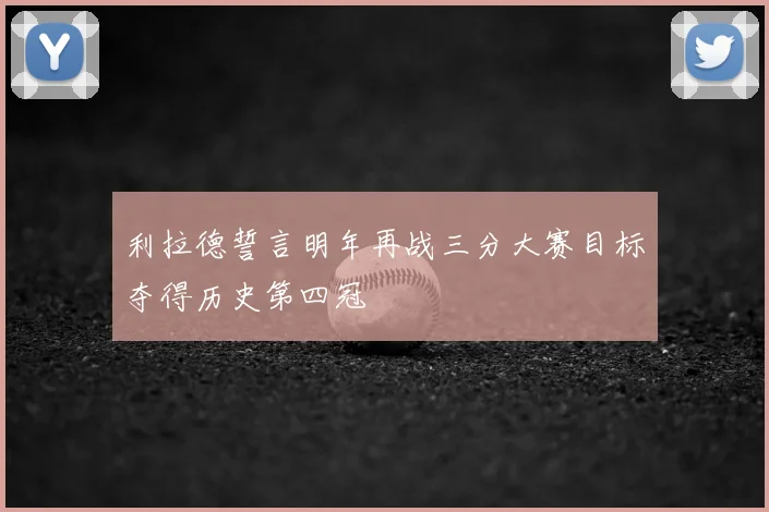利拉德誓言明年再战三分大赛目标夺得历史第四冠