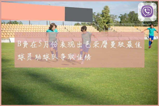 B费在5月份表现出色荣膺曼联最佳球员助球队争取佳绩