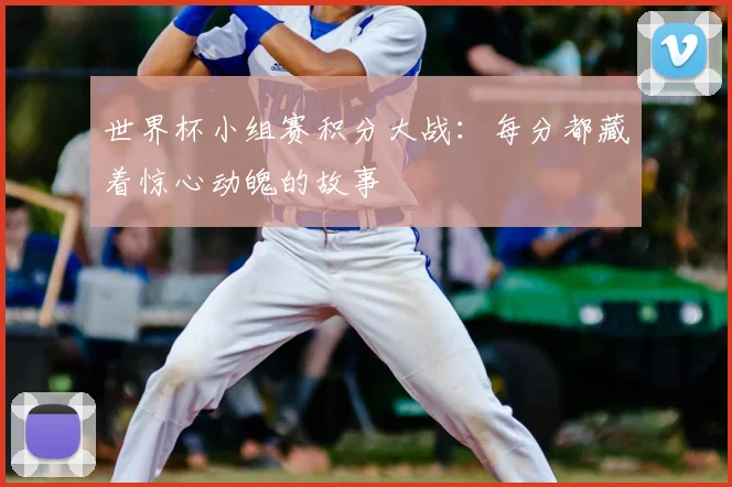 世界杯小组赛积分大战：每分都藏着惊心动魄的故事