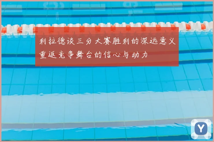 利拉德谈三分大赛胜利的深远意义重返竞争舞台的信心与动力
