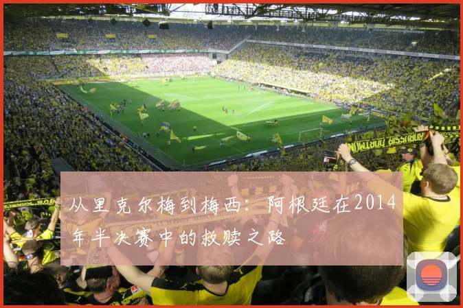 从里克尔梅到梅西：阿根廷在2014年半决赛中的救赎之路