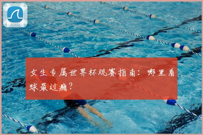 女生专属世界杯观赛指南：哪里看球最过瘾？