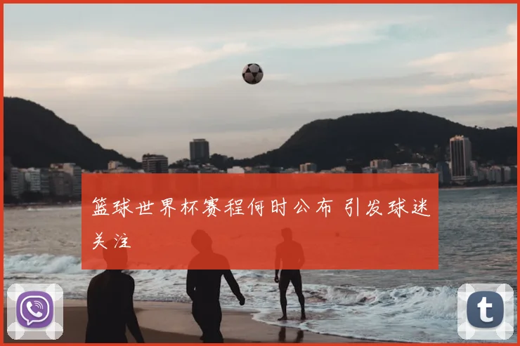 篮球世界杯赛程何时公布 引发球迷关注